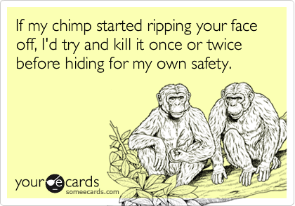 If my chimp started ripping your face off, I'd try and kill it once or twice before hiding for my own safety.