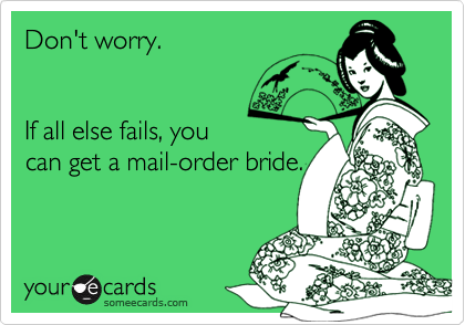 Don't worry.


If all else fails, you
can get a mail-order bride.