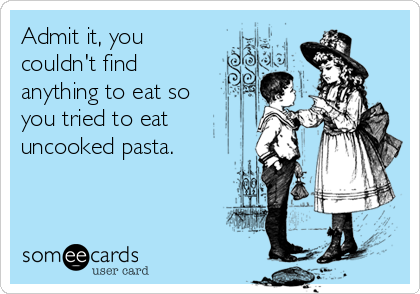 Admit it, you
couldn't find
anything to eat so
you tried to eat
uncooked pasta.