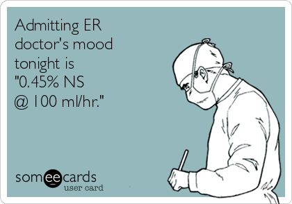 Admitting ER
doctor's mood
tonight is 
"0.45% NS 
@ 100 ml/hr."