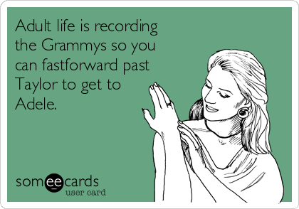 Adult life is recording
the Grammys so you
can fastforward past
Taylor to get to
Adele.