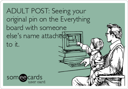 ADULT POST: Seeing your
original pin on the Everything
board with someone
else's name attached
to it. 
