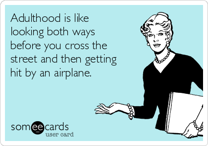 Adulthood is like
looking both ways
before you cross the
street and then getting
hit by an airplane.