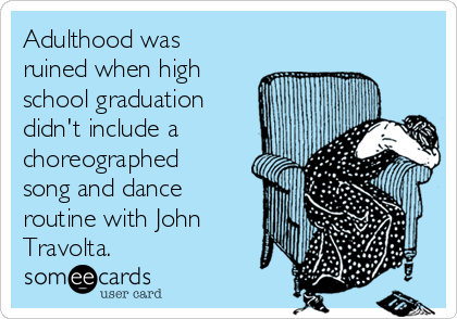 Adulthood was
ruined when high
school graduation
didn't include a
choreographed
song and dance
routine with John
Travolta. 