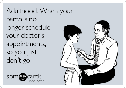 Adulthood. When your
parents no
longer schedule
your doctor's
appointments,
so you just
don't go.