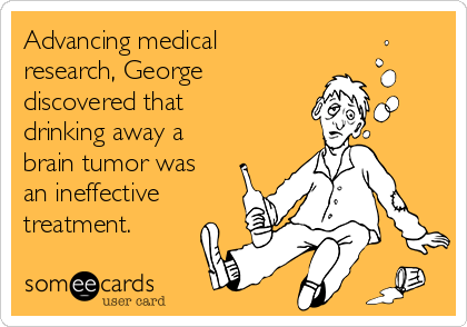 Advancing medical
research, George
discovered that
drinking away a
brain tumor was
an ineffective
treatment.