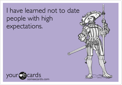 I have learned not to date
people with high
expectations.