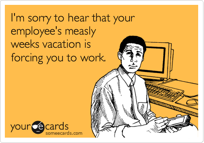 I'm sorry to hear that your
employee's measly
weeks vacation is
forcing you to work.
