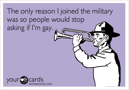 The only reason I joined the military was so people would stop
asking me if
I'm gay. 