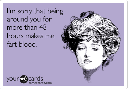 I'm sorry that being
around you for
more than 48
hours makes me 
fart blood.