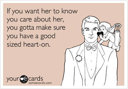 If you want her to know
you care about her,
you gotta make sure
you have a good
sized heart-on.