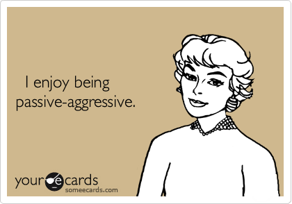


  I enjoy being
passive-aggressive.