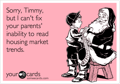 Sorry, Timmy, 
but I can't fix
your parents'
inability to read
housing market
trends.