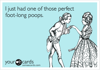 I just had one of those perfect
foot-long poops.