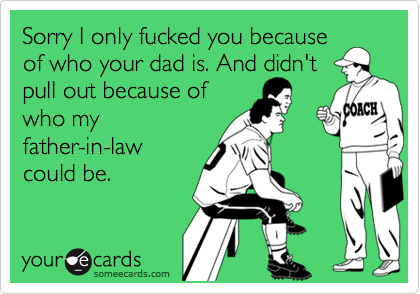 Sorry I only fucked you becauseof who your dad is. And didn'tpull out because ofwho myfather-in-lawcould be.