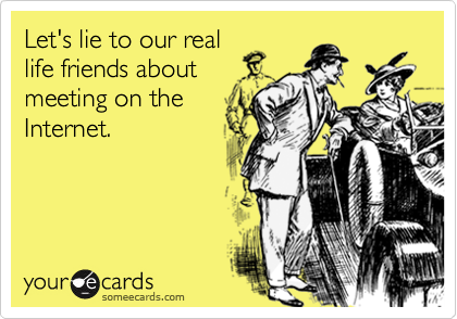 Let's lie to our reallife friends aboutmeeting on theInternet.