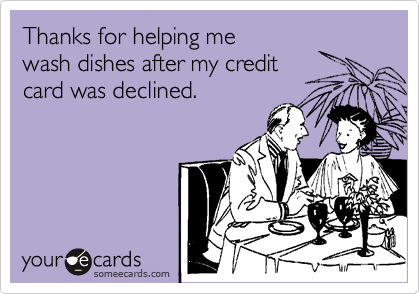 Thanks for helping me 
wash dishes after my credit 
card was declined.