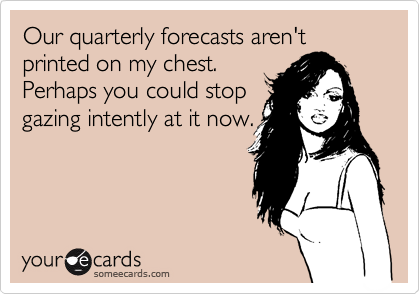 Our quarterly forecasts aren't printed on my chest.
Perhaps you could stop
gazing intently at it now.