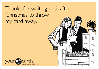 Thanks for waiting until after Christmas to throw
my card away.