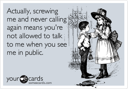 Actually, screwing
me and never calling
again means you're
not allowed to talk 
to me when you see
me in public.