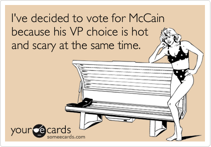 I've decided to vote for McCain because his VP choice is hot
and scary at the same time.