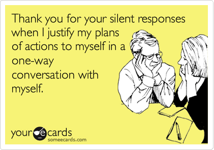 Thank you for your silent responses when I justify my plans
of actions to myself in a
one-way
conversation with
myself.