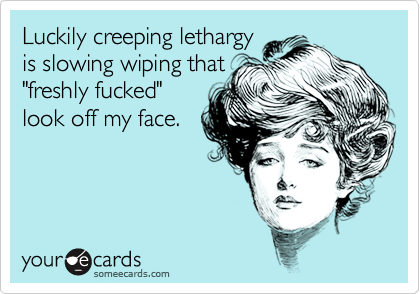 Luckily creeping lethargy
is slowing wiping that
"freshly fucked"
look off my face.