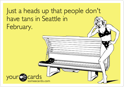 Just a heads up that people don't have tans in Seattle inFebruary.