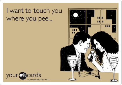 I want to touch you
where you pee...