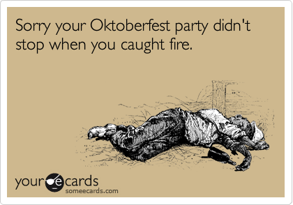 Sorry your Oktoberfest party didn't stop when you caught fire.