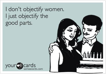 I don't objectify women.
I just objectify the
good parts.