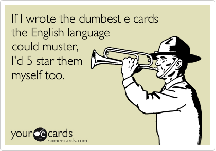 If I wrote the dumbest e cards
the English language
could muster,
I'd 5 star them
myself too.
