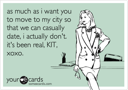 as much as i want youto move to my city sothat we can casuallydate, i actually don't.it's been real, KIT,xoxo.