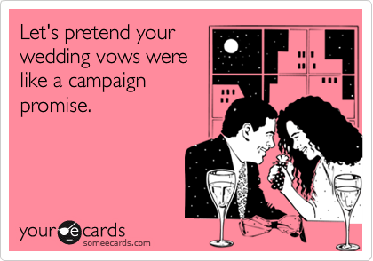 Let's pretend your 
wedding vows were
like a campaign
promise.
