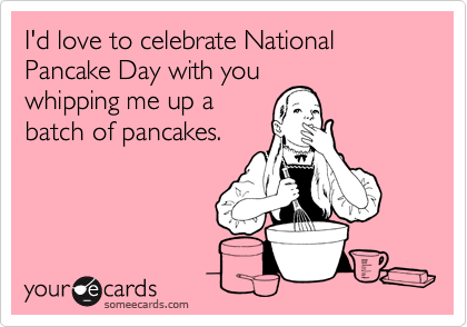 I'd love to celebrate National Pancake Day with you
whipping me up a
batch of pancakes.