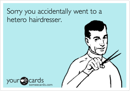 Sorry you accidentally went to a hetero hairdresser.