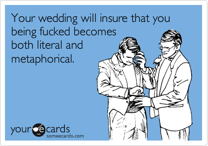 Your wedding will insure that you being fucked becomes
both literal and
metaphorical.