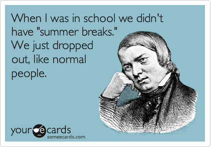 When I was in school we didn't have "summer breaks."
We just dropped
out, like normal
people. 