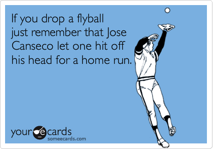 If you drop a flyball 
just remember that Jose
Canseco let one hit off
his head for a home run.