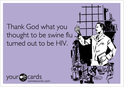 Thank God what you thought to be swine fluturned out to be HIV.