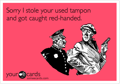 Sorry I stole your used tampon and got caught red-handed.