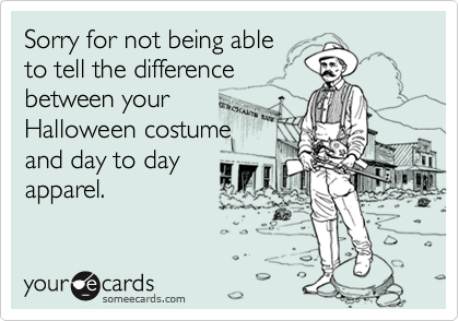 Sorry for not being able
to tell the difference
between your
Halloween costume
and day to day
apparel.