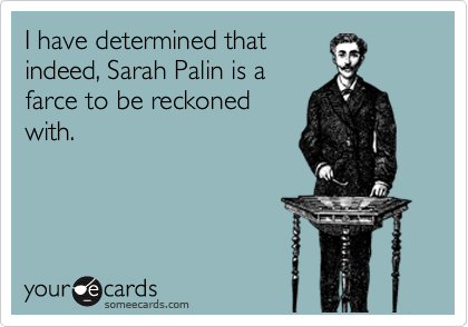 I have determined that
indeed, Sarah Palin is a
farce to be reckoned
with. 