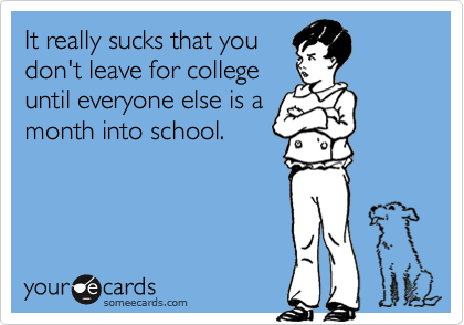It really sucks that you
don't leave for college
until everyone else is a
month into school.