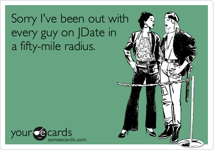 Sorry I've been out withevery guy on JDate ina fifty-mile radius.
