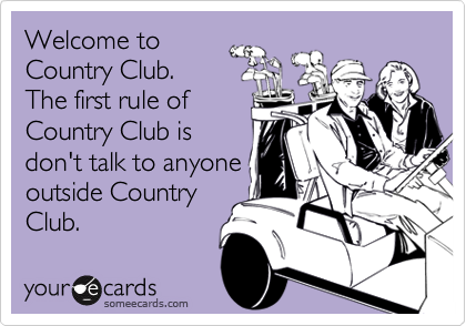 Welcome to
Country Club.
The first rule of
Country Club is
don't talk to anyone
outside Country
Club. 