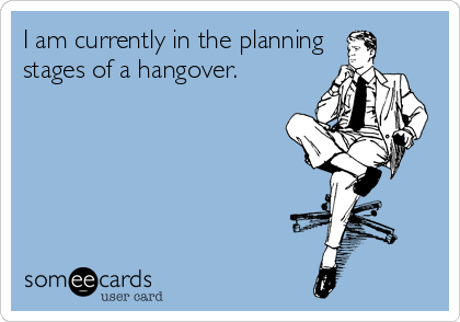 I am currently in the planning
stages of a hangover.