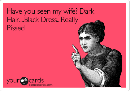 Have you seen my wife? Dark Hair....Black Dress...Really
Pissed