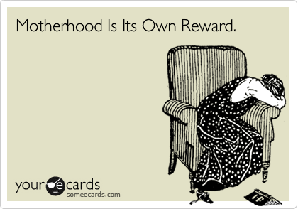 Motherhood Is Its Own Reward.