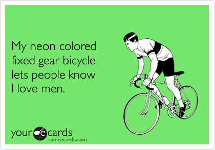 

My neon colored
fixed gear bicycle 
lets people know 
I love men.